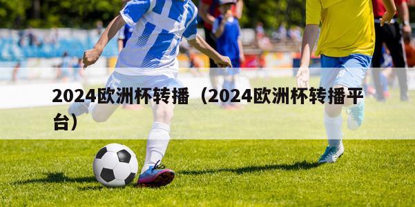 2024欧洲杯转播（2024欧洲杯转播平台）