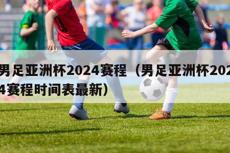 男足亚洲杯2024赛程（男足亚洲杯2024赛程时间表最新）