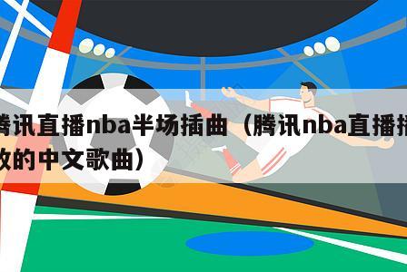 腾讯直播nba半场插曲（腾讯nba直播播放的中文歌曲）