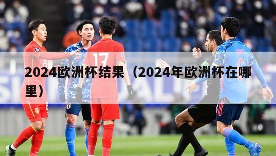 2024欧洲杯结果（2024年欧洲杯在哪里）