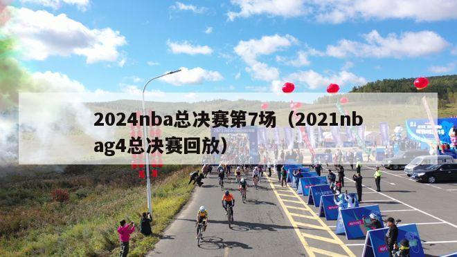 2024nba总决赛第7场（2021nbag4总决赛回放）