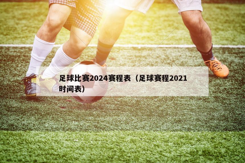 足球比赛2024赛程表（足球赛程2021时间表）