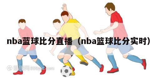 nba蓝球比分直播（nba篮球比分实时）