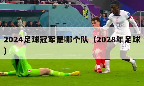 2024足球冠军是哪个队（2028年足球）