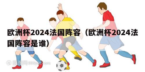 欧洲杯2024法国阵容（欧洲杯2024法国阵容是谁）