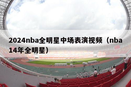 2024nba全明星中场表演视频（nba14年全明星）