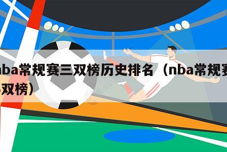 nba常规赛三双榜历史排名（nba常规赛3双榜）