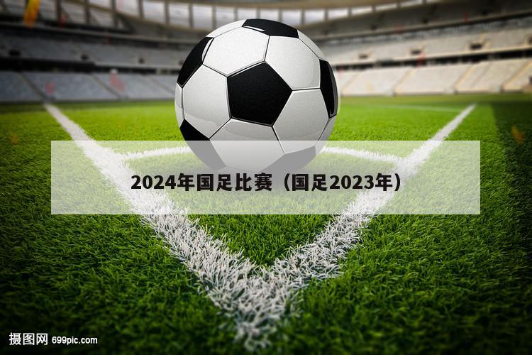 2024年国足比赛（国足2023年）