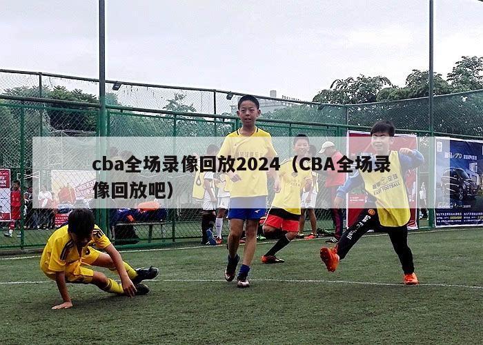 cba全场录像回放2024（CBA全场录像回放吧）