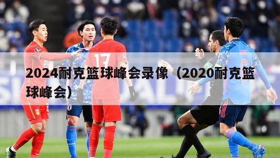 2024耐克篮球峰会录像（2020耐克篮球峰会）