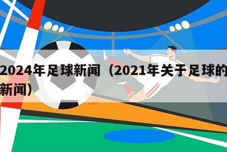 2024年足球新闻（2021年关于足球的新闻）