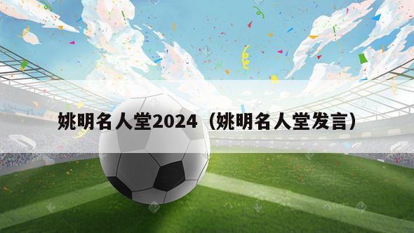 姚明名人堂2024（姚明名人堂发言）