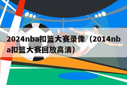 2024nba扣篮大赛录像（2014nba扣篮大赛回放高清）