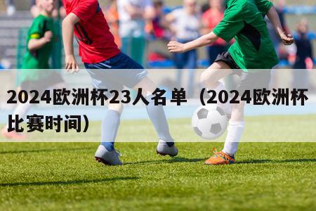 2024欧洲杯23人名单（2024欧洲杯比赛时间）