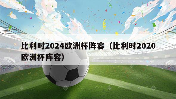 比利时2024欧洲杯阵容（比利时2020欧洲杯阵容）