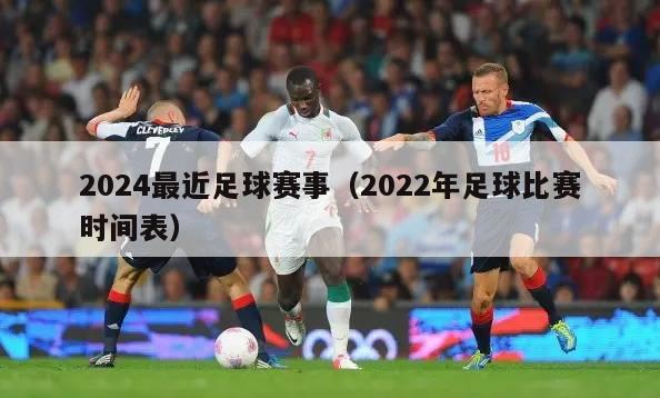 2024最近足球赛事（2022年足球比赛时间表）