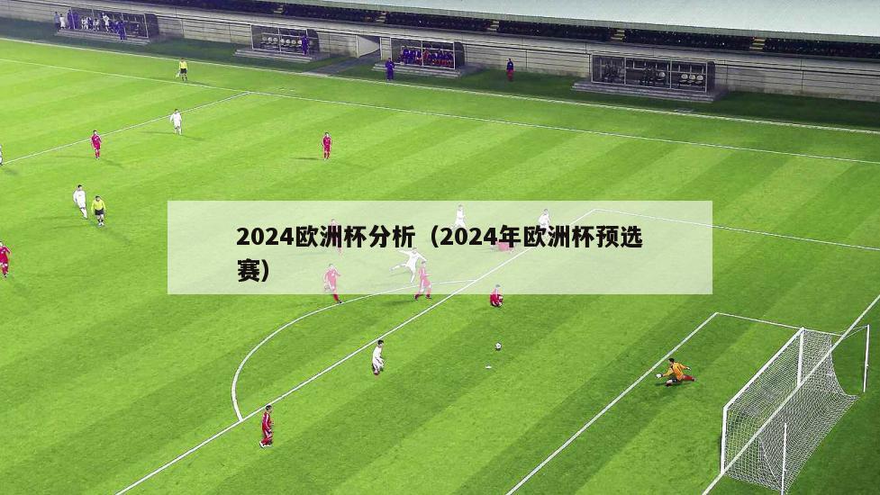 2024欧洲杯分析（2024年欧洲杯预选赛）