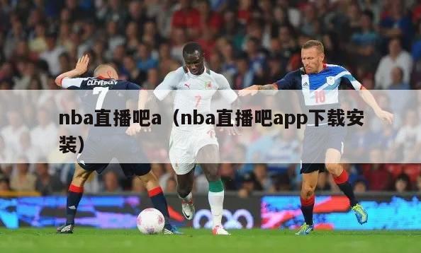 nba直播吧a（nba直播吧app下载安装）