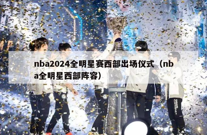 nba2024全明星赛西部出场仪式（nba全明星西部阵容）