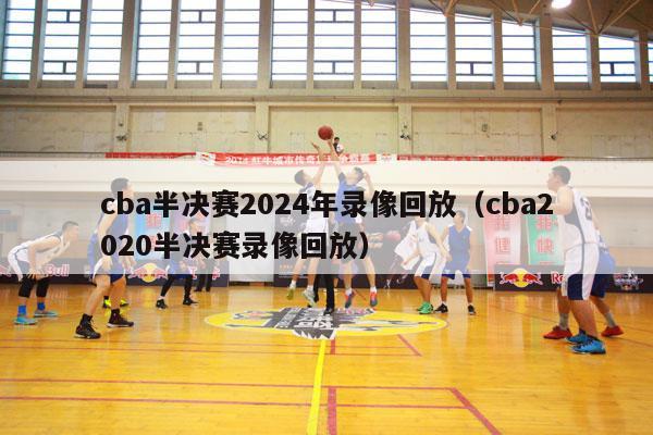 cba半决赛2024年录像回放（cba2020半决赛录像回放）