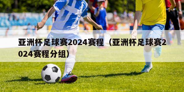 亚洲杯足球赛2024赛程（亚洲杯足球赛2024赛程分组）