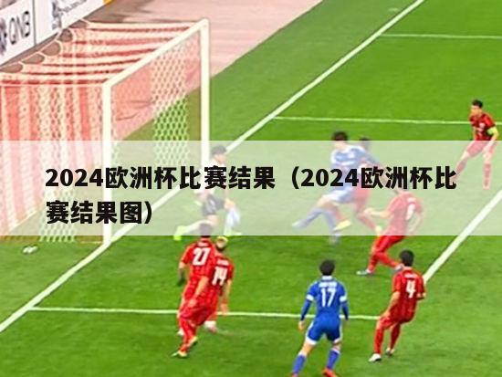 2024欧洲杯比赛结果（2024欧洲杯比赛结果图）