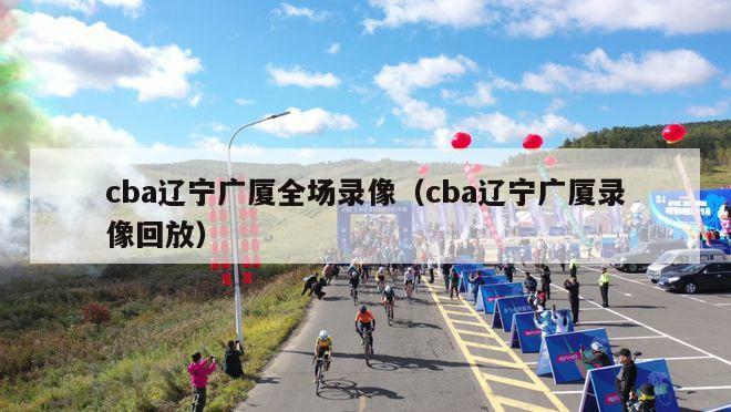 cba辽宁广厦全场录像（cba辽宁广厦录像回放）