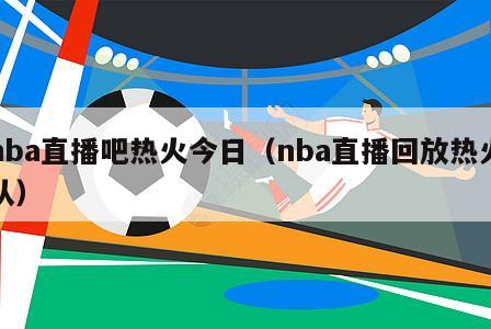 nba直播吧热火今日（nba直播回放热火队）