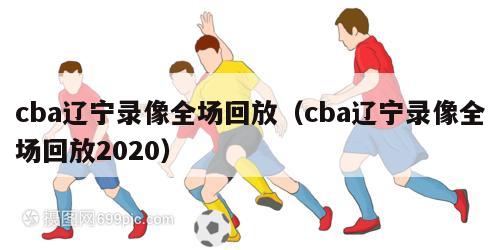 cba辽宁录像全场回放（cba辽宁录像全场回放2020）