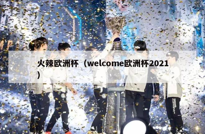 火辣欧洲杯（welcome欧洲杯2021）