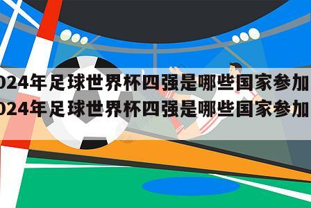 2024年足球世界杯四强是哪些国家参加（2024年足球世界杯四强是哪些国家参加的）