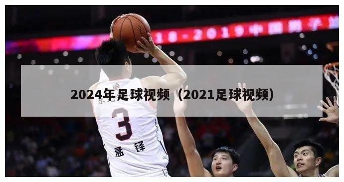 2024年足球视频（2021足球视频）