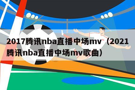 2017腾讯nba直播中场mv（2021腾讯nba直播中场mv歌曲）