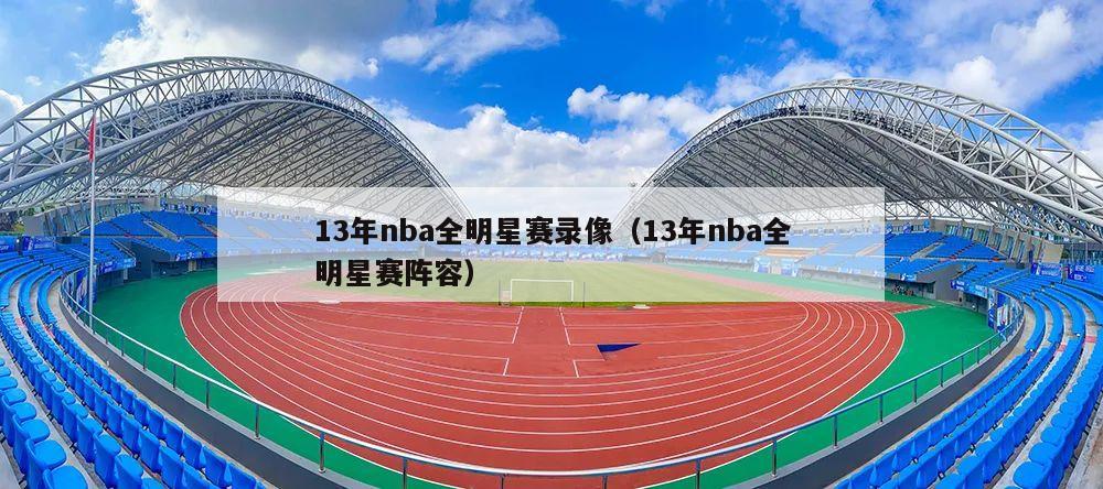 13年nba全明星赛录像（13年nba全明星赛阵容）