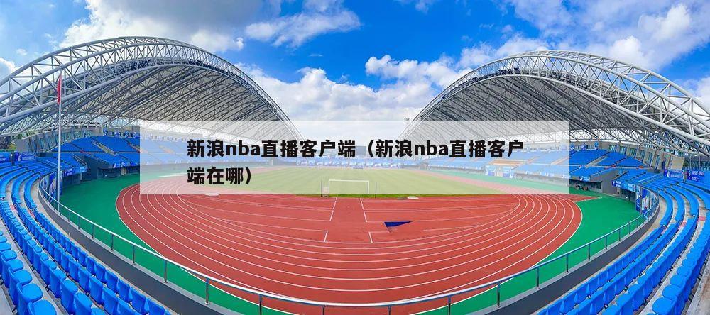 新浪nba直播客户端（新浪nba直播客户端在哪）