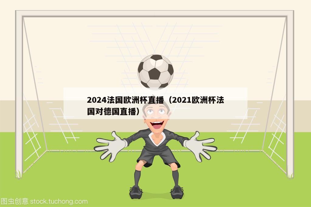 2024法国欧洲杯直播（2021欧洲杯法国对德国直播）