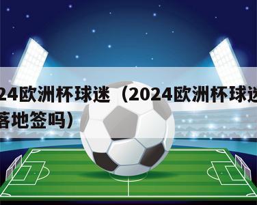 2024欧洲杯球迷（2024欧洲杯球迷免签落地签吗）