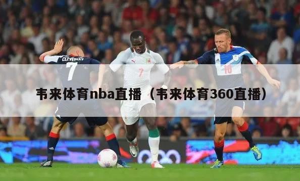 韦来体育nba直播（韦来体育360直播）