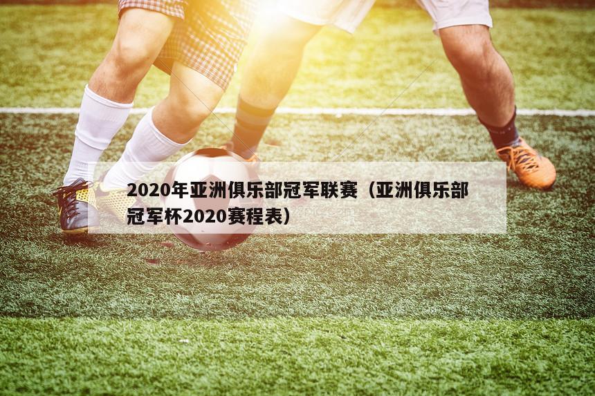 2020年亚洲俱乐部冠军联赛（亚洲俱乐部冠军杯2020赛程表）