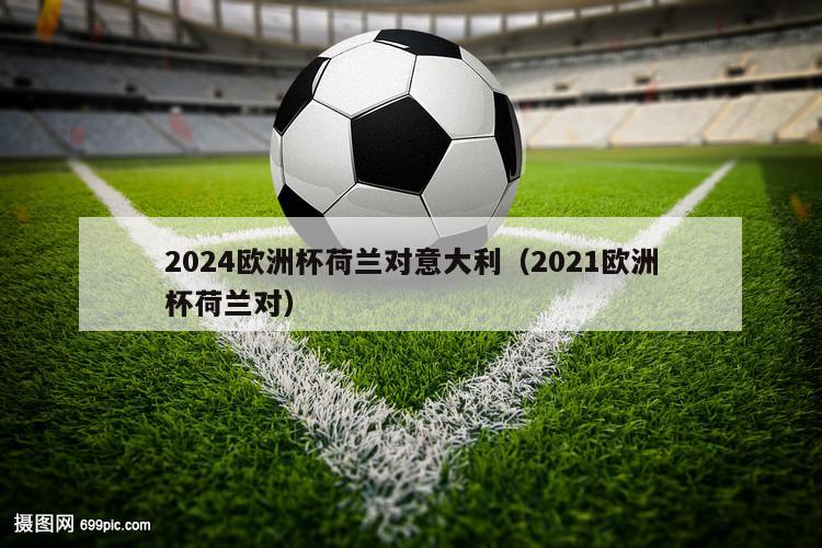 2024欧洲杯荷兰对意大利（2021欧洲杯荷兰对）