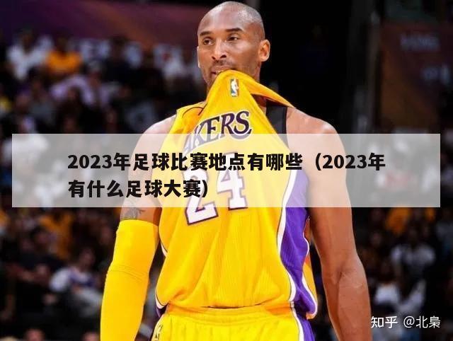 2023年足球比赛地点有哪些（2023年有什么足球大赛）