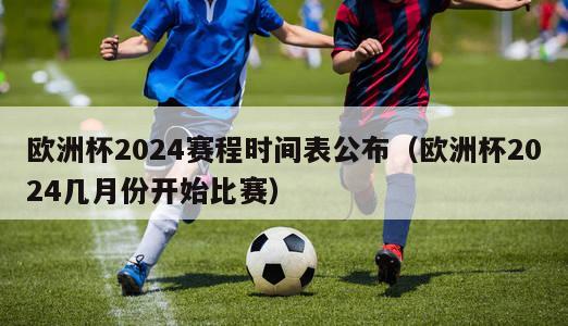 欧洲杯2024赛程时间表公布（欧洲杯2024几月份开始比赛）