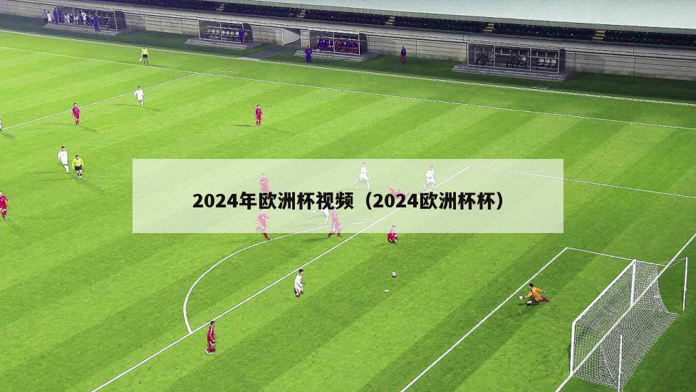 2024年欧洲杯视频（2024欧洲杯杯）