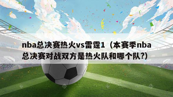 nba总决赛热火vs雷霆1（本赛季nba总决赛对战双方是热火队和哪个队?）