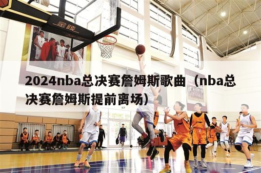 2024nba总决赛詹姆斯歌曲（nba总决赛詹姆斯提前离场）