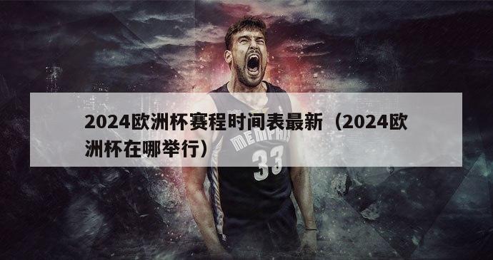 2024欧洲杯赛程时间表最新（2024欧洲杯在哪举行）