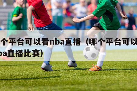 哪个平台可以看nba直播（哪个平台可以看nba直播比赛）