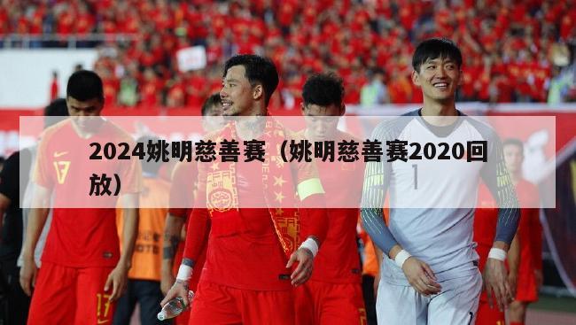 2024姚明慈善赛（姚明慈善赛2020回放）