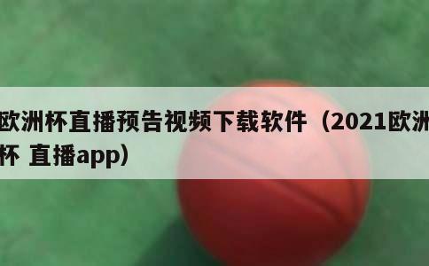 欧洲杯直播预告视频下载软件（2021欧洲杯 直播app）