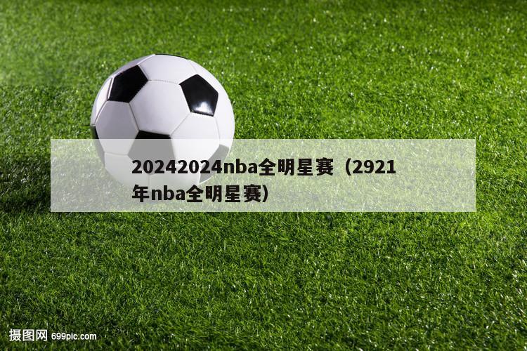 20242024nba全明星赛（2921年nba全明星赛）